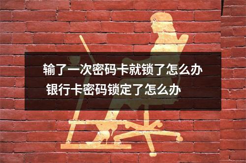 输了一次密码卡就锁了怎么办 银行卡密码锁定了怎么办