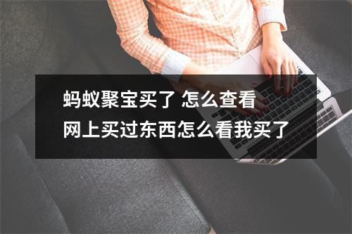 蚂蚁聚宝买了 怎么查看 网上买过东西怎么看我买了