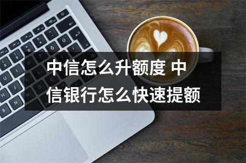 中信怎么升额度 中信银行怎么快速提额