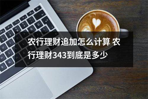 农行理财追加怎么计算 农行理财343到底是多少