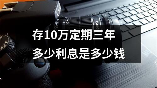 存10万定期三年多少利息是多少钱