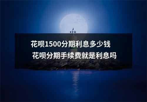 花呗1500分期利息多少钱 花呗分期手续费就是利息吗