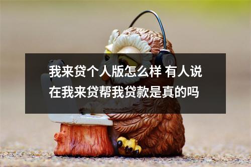 我来贷个人版怎么样 有人说在我来贷帮我贷款是真的吗