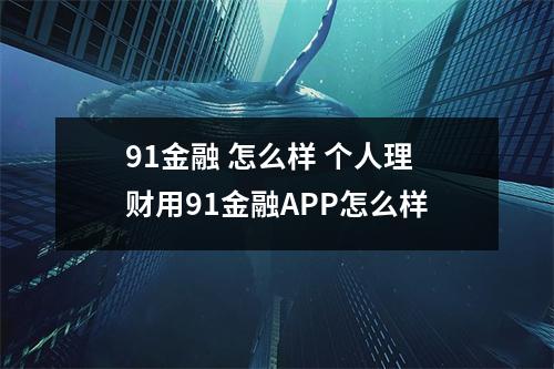 91金融 怎么样 个人理财用91金融APP怎么样
