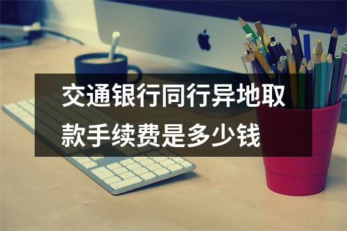 交通银行同行异地取款手续费是多少钱