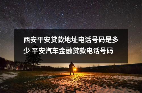 西安平安贷款地址电话号码是多少 平安汽车金融贷款电话号码