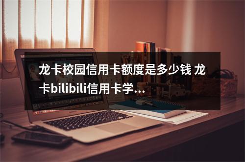 龙卡校园信用卡额度是多少钱 龙卡bilibili信用卡学生版额度