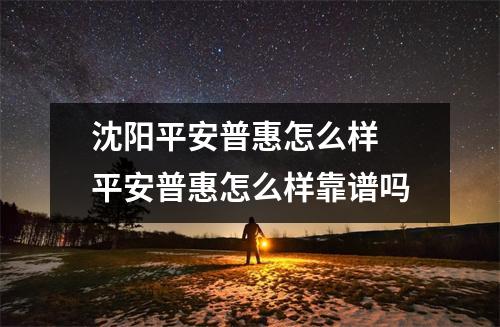 沈阳平安普惠怎么样 平安普惠怎么样靠谱吗