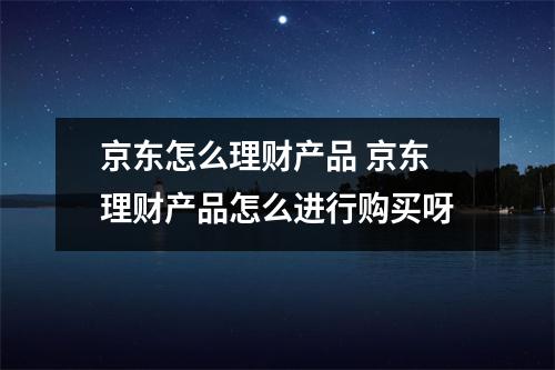京东怎么理财产品 京东理财产品怎么进行购买呀