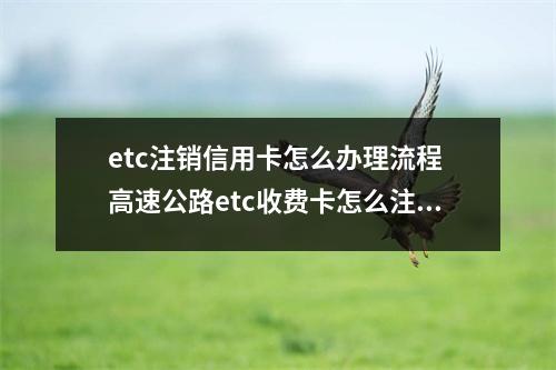 etc注销信用卡怎么办理流程 高速公路etc收费卡怎么注消重办