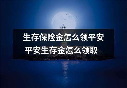 生存保险金怎么领平安 平安生存金怎么领取