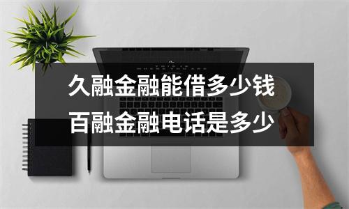 久融金融能借多少钱 百融金融电话是多少