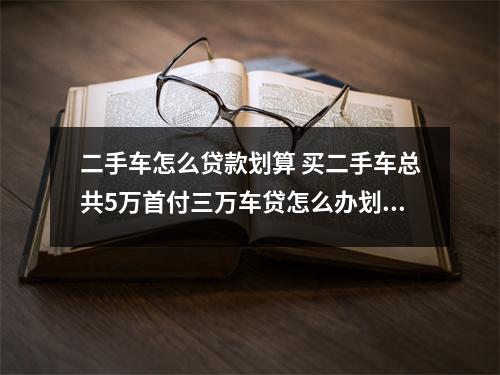 二手车怎么贷款划算 买二手车总共5万首付三万车贷怎么办划算