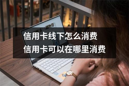 信用卡线下怎么消费 信用卡可以在哪里消费