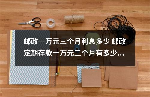 邮政一万元三个月利息多少 邮政定期存款一万元三个月有多少利息