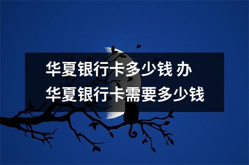 华夏银行卡多少钱 办华夏银行卡需要多少钱