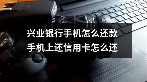 兴业银行手机怎么还款 手机上还信用卡怎么还