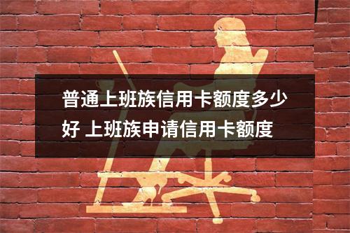 普通上班族信用卡额度多少好 上班族申请信用卡额度