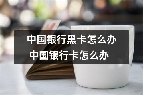 中国银行黑卡怎么办 中国银行卡怎么办