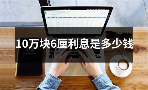 10万块6厘利息是多少钱
