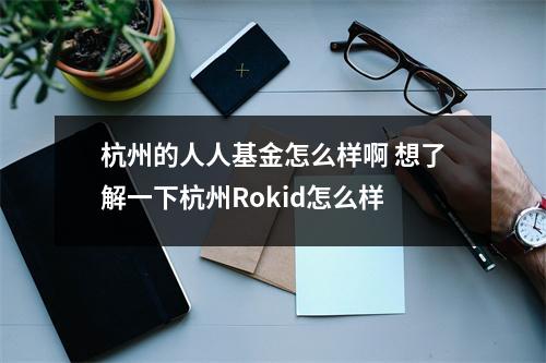 杭州的人人基金怎么样啊 想了解一下杭州Rokid怎么样