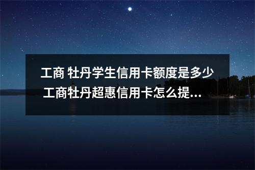 工商 牡丹学生信用卡额度是多少 工商牡丹超惠信用卡怎么提额度
