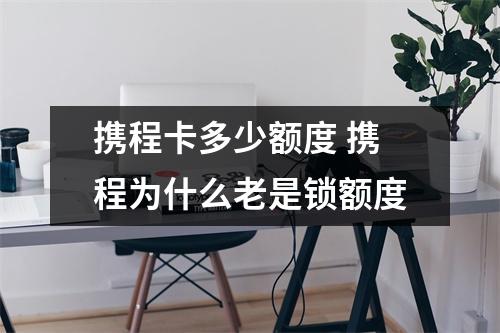 携程卡多少额度 携程为什么老是锁额度