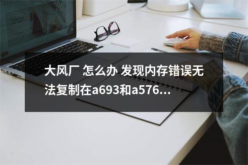 大风厂 怎么办 发现内存错误无法复制在a693和a576之间正确的结果请问这该怎