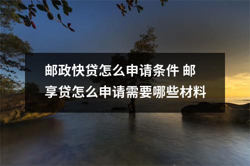 邮政快贷怎么申请条件 邮享贷怎么申请需要哪些材料