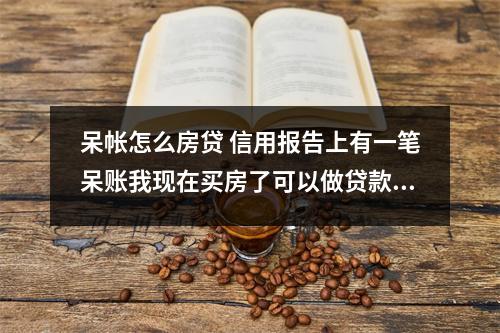 呆帐怎么房贷 信用报告上有一笔呆账我现在买房了可以做贷款吗