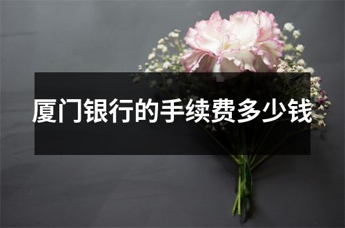 厦门银行的手续费多少钱
