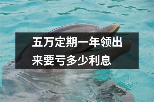 五万定期一年领出来要亏多少利息