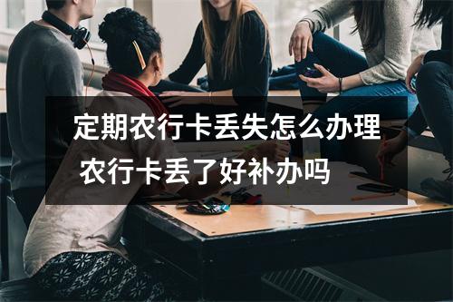 定期农行卡丢失怎么办理 农行卡丢了好补办吗