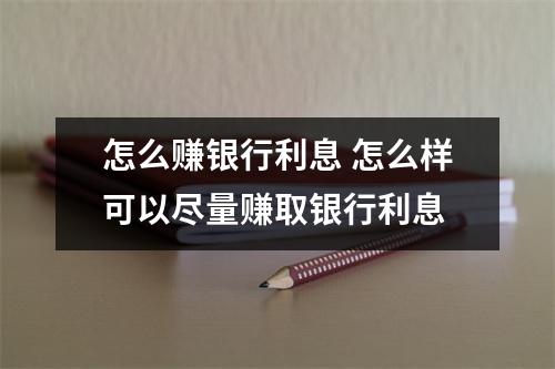 怎么赚银行利息 怎么样可以尽量赚取银行利息