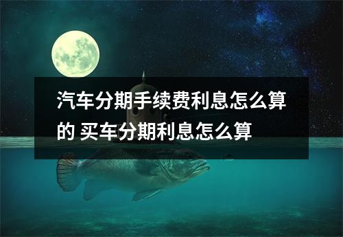 汽车分期手续费利息怎么算的 买车分期利息怎么算