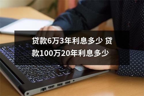 贷款6万3年利息多少 贷款100万20年利息多少