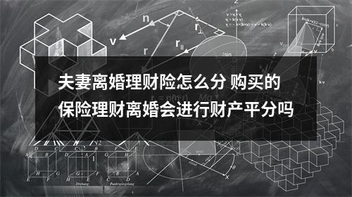 夫妻离婚理财险怎么分 购买的保险理财离婚会进行财产平分吗