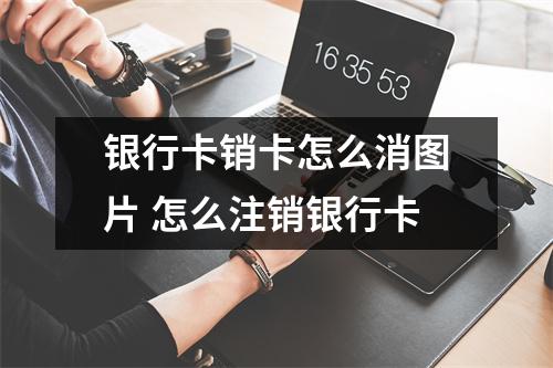 银行卡销卡怎么消图片 怎么注销银行卡