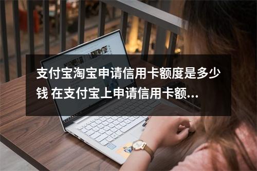 支付宝淘宝申请信用卡额度是多少钱 在支付宝上申请信用卡额度是不是特别高