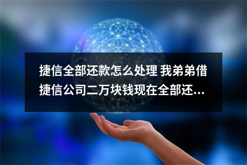 捷信全部还款怎么处理 我弟弟借捷信公司二万块钱现在全部还清要怎么做