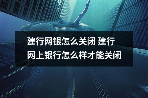 建行网银怎么关闭 建行网上银行怎么样才能关闭