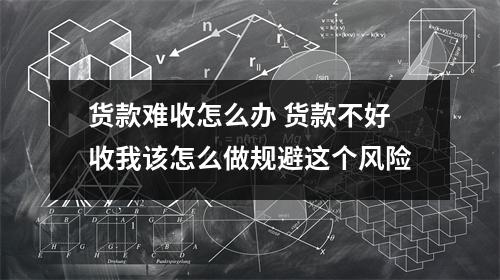 货款难收怎么办 货款不好收我该怎么做规避这个风险