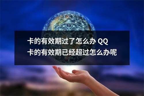 卡的有效期过了怎么办 QQ卡的有效期已经超过怎么办呢