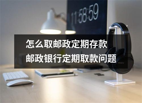 怎么取邮政定期存款 邮政银行定期取款问题