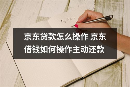 京东贷款怎么操作 京东借钱如何操作主动还款