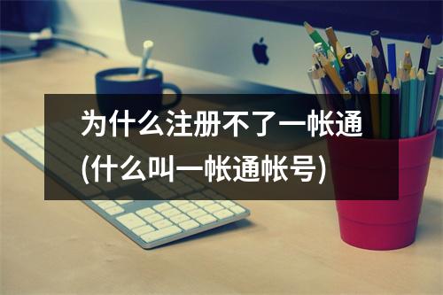 为什么注册不了一帐通(什么叫一帐通帐号)