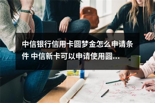 中信银行信用卡圆梦金怎么申请条件 中信新卡可以申请使用圆梦金吗额度18000