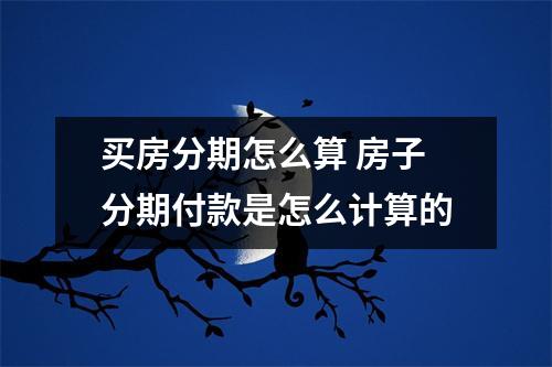 买房分期怎么算 房子分期付款是怎么计算的