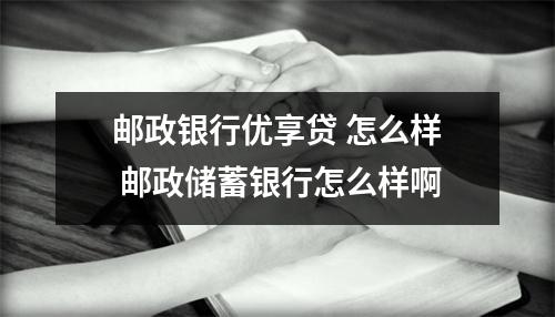 邮政银行优享贷 怎么样 邮政储蓄银行怎么样啊
