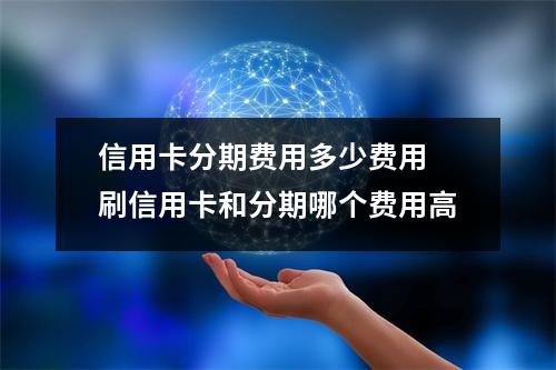 信用卡分期费用多少费用 刷信用卡和分期哪个费用高